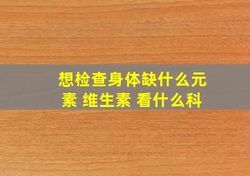 想检查身体缺什么元素 维生素 看什么科